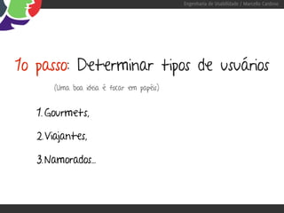 Engenharia de Usabilidade / Marcello Cardoso




1o passo: Determinar tipos de usuários
       (Uma boa ideia é focar em papéis)


   1. Gourmets,

   2. Viajantes,

   3. Namorados...
 
