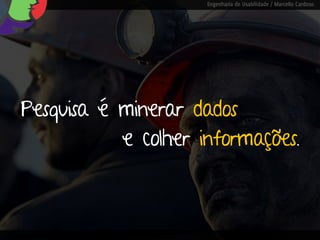 Engenharia de Usabilidade / Marcello Cardoso




Pesquisa é minerar dados
           e colher informações.
 