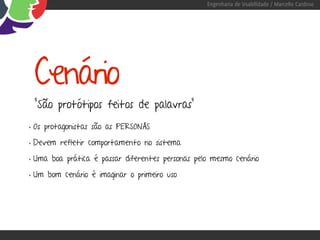 Engenharia de Usabilidade / Marcello Cardoso




 Cenário
 “São protótipos feitos de palavras”
• Os protagonistas são as PERSONAS
• Devem refletir comportamento no sistema
• Uma boa prática é passar diferentes personas pelo mesmo cenário
• Um bom cenário é imaginar o primeiro uso
 