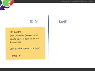 Engenharia de Usabilidade / Marcello Cardoso




                      TO DO         DONE


EM GRUPO!
Criar um cenário (primeiro uso ou
tarefa chave) e aplicá-lo em sua
Persona Focal.


ANOTAR PARA MANDAR POR EMAIL.


tempo: 15’
 