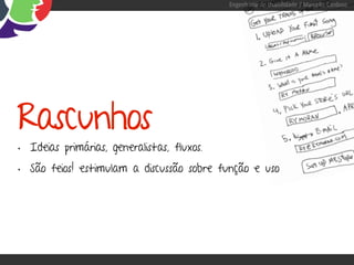 Engenharia de Usabilidade / Marcello Cardoso




Rascunhos
• Ideias primárias, generalistas, fluxos.
• São feios! estimulam a discussão sobre função e uso
 