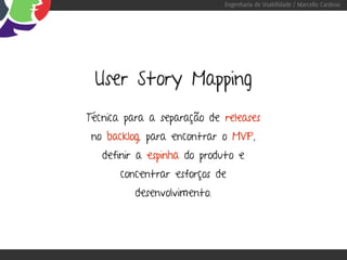 Engenharia de Usabilidade / Marcello Cardoso




 User Story Mapping
Técnica para a separação de releases
 no backlog, para encontrar o MVP,
   definir a espinha do produto e
       concentrar esforços de
          desenvolvimento.
 