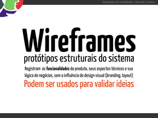 Engenharia de Usabilidade / Marcello Cardoso




Wireframes
protótipos estruturais do sistema
Registram as funcionalidades do produto, seus aspectos técnicos e sua
lógica de negócios, sem a influência do design visual (branding, layout)
Podem ser usados para validar ideias
 