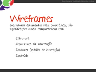 Engenharia de Usabilidade / Marcello Cardoso




Wireframes
Substituem documentos mais burocráticos, são
especificações visuais comprometidas com:


   • Estrutura
   • Arquitetura da informação
   • Controles (padrões de interação)
   • Conteúdo
 