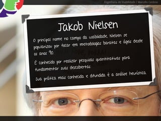 Engenharia de Usabilidade / Marcello Cardoso




               J akob Nielsen
                                                 lsen se
                      cam po da usabilidade, Nie
O principal nome no                                    ágeis desde
                        em me   todologias baratas e
popularizou por focar
os anos 90.
                                                    s para
                        ar pe squisas quantitativa
 É conhecido por realiz
                             ertas.
 fund amentar suas descob
                                                             urística.
                       nhecida e difu  ndida é a análise he
 Sua prática mais co
 