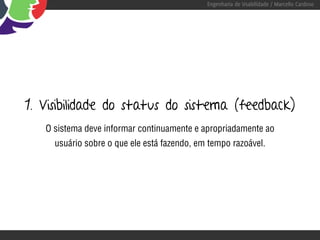 Engenharia de Usabilidade / Marcello Cardoso




1. Visibilidade do status do sistema (feedback)
   O sistema deve informar continuamente e apropriadamente ao
     usuário sobre o que ele está fazendo, em tempo razoável.
 