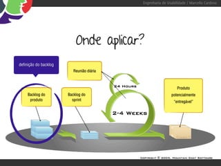 Engenharia de Usabilidade / Marcello Cardoso




                           Onde aplicar?
definição do backlog
                          Reunião diária



                                                               Produto
     Backlog do        Backlog do                          potencialmente
      produto            sprint                              “entregável”
 