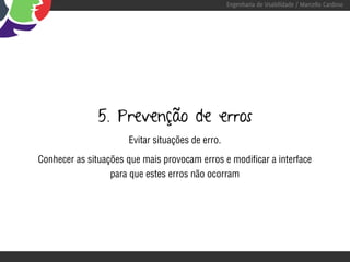 Engenharia de Usabilidade / Marcello Cardoso




               5. Prevenção de erros
                      Evitar situações de erro.

Conhecer as situações que mais provocam erros e modificar a interface
                  para que estes erros não ocorram
 