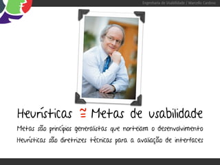 Engenharia de Usabilidade / Marcello Cardoso




            =
Heurísticas ~ Metas de usabilidade
Metas são princípios generalistas que norteiam o desenvolvimento
Heurísticas são diretrizes técnicas para a avaliação de interfaces
 
