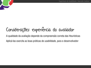 Engenharia de Usabilidade / Marcello Cardoso




Considerações: experiência do avaliador
A qualidade da avaliação depende da compreensão correta das Heurísticas

Aplicá-las exercita as boas práticas de usabilidade, para o desenvolvedor
 