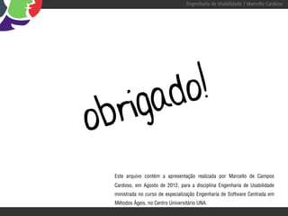 Engenharia de Usabilidade / Marcello Cardoso




          igad o!
o br
  Este arquivo contém a apresentação realizada por Marcello de Campos
  Cardoso, em Agosto de 2012, para a disciplina Engenharia de Usabilidade
  ministrada no curso de especialização Engenharia de Software Centrada em
  Métodos Ágeis, no Centro Universitário UNA.
 
