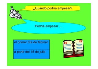 ¿Cuándo podría empezar?




               Podría empezar …



el primer día de febrero

a partir del 15 de julio
 