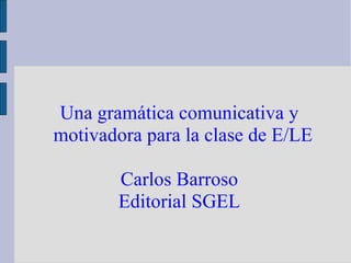 Una gramática comunicativa y
motivadora para la clase de E/LE
Carlos Barroso
Editorial SGEL
 