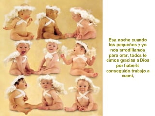 Esa noche cuando los pequeños y yo nos arrodillamos para orar, todos le dimos gracias a Dios por haberle conseguido trabajo a mami, 