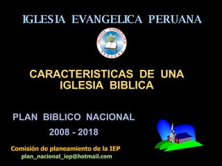 IGLESIA  EVANGELICA  PERUANA PLAN  BIBLICO  NACIONAL 2008 - 2018 Comisión de planeamiento de la IEP [email_address] CARACTERISTICAS  DE  UNA IGLESIA  BIBLICA 