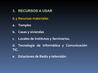 3. RECURSOS A USAR 6.3 Recursos materiales a. Templos b. Casas y viviendas  c. Locales de institutos y Seminarios. d. Tecnología de Informática y Comunicación TIC. e. Estaciones de Radio y televisión. 