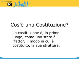 Cos’è una Costituzione? La costituzione è, in primo luogo, come uno stato è “fatto”, il modo in cui è costituito, la sua struttura.   