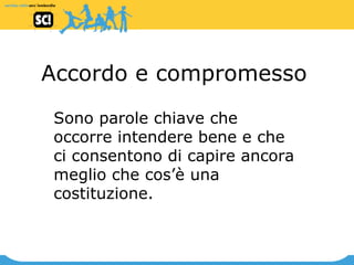Accordo e compromesso Sono parole chiave che occorre intendere bene e che ci consentono di capire ancora meglio che cos’è una costituzione.  