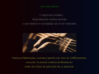 Escucha música O mejor aún, tócala!... Especialmente música sin letra o que canten en un lenguaje que tú no entiendas. Yokimura Nakamatsa, inventor Japonés con más de 2,000 patentes, escucha  la novena sinfonía de Beethoven antes de la fase de ejecución de su proyecto. 