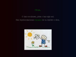 Dibuja,   O haz esculturas, pinta o haz algo así. Haz representaciones  visuales  de tu objetivo o idea.  