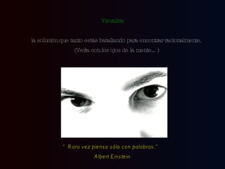 Visualiza la solución que tanto estás batallando para encontrar racionalmente. (Verla con los ojos de la mente…) “ Rara vez pienso sólo con palabras.”  Albert Einstein 