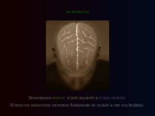 Necesitamos  ambos :  el lado izquierdo  y  el lado derecho  El truco es: saber cómo movernos fluidamente de un lado a otro con facilidad.  La verdad es: 