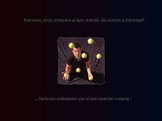 Entonces, cómo invitamos al lado derecho del cerebro a funcionar? … Haciendo actividades que el lado derecho controla !  