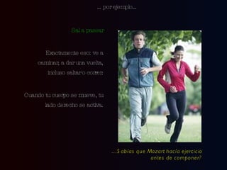 Sal a pasear Exactamente eso: ve a caminar, a dar una vuelta, incluso saltar o correr. Cuando tu cuerpo se mueve, tu lado derecho se activa. … por ejemplo… … Sabías que Mozart hacía ejercicio antes de componer? 