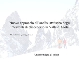 Nuovo approccio all’analisi statistica degli interventi di elisoccorso in Valle d’Aosta Alberto Giolitti - giolitti@gulliver.it Una montagna di salute 