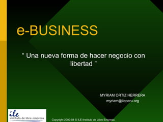 e -BUSINESS “  Una nueva forma de hacer negocio con libertad ” MYRIAM  ORTIZ HERRERA [email_address] Copyright 2000-04 © ILE-Instituto de Libre Empresa. 