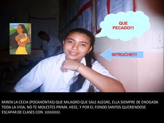 MIREN LA CECIA (POCAHONTAS) QUE MILAGRO QUE SALE ALEGRE, ELLA SIEMPRE DE ENOGADA TODA LA VIDA, NO TE MOLESTES PRIMA. HEEE, Y POR EL FONDO SANTOS QUERIENDOSE ESCAPAR DE CLASES CON  JIJIJIJIJIJIJ. QUE PECADO!!! INTRUCHE!!! 