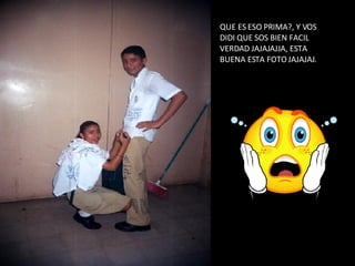 QUE ES ESO PRIMA?, Y VOS DIDI QUE SOS BIEN FACIL VERDAD JAJAJAJJA, ESTA BUENA ESTA FOTO JAJAJAJ. 