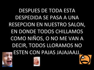 DESPUES DE TODA ESTA DESPEDIDA SE PASA A UNA RESEPCION EN NUESTRO SALON, EN DONDE TODOS CHILLAMOS COMO NIÑOS, O NO ME VAN A DECIR, TODOS LLORAMOS NO ESTEN CON PAJAS JAJAJAAJJ. 