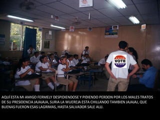 AQUÍ ESTA MI AMIGO FERMELY DESPIDIENDOSE Y PIDIENDO PERDON POR LOS MALES TRATOS DE SU PRESIDENCIA JAJAJAJA, SURIA LA WUEREJA ESTA CHILLANDO TAMBIEN JAJAJAJ, QUE BUENAS FUERON ESAS LAGRIMAS, HASTA SALVADOR SALE ALLI. 