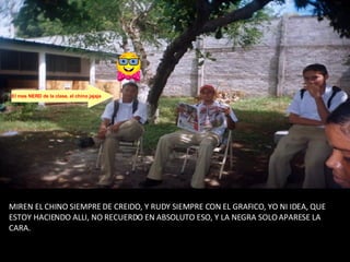 MIREN EL CHINO SIEMPRE DE CREIDO, Y RUDY SIEMPRE CON EL GRAFICO, YO NI IDEA, QUE ESTOY HACIENDO ALLI, NO RECUERDO EN ABSOLUTO ESO, Y LA NEGRA SOLO APARESE LA CARA. El mas NERD de la clase, el chino jajaja 