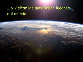 …  y visitar los mas bellos lugares  del mundo … 