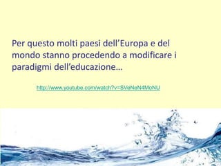 http://www.youtube.com/watch?v=SVeNeN4MoNU
Per questo molti paesi dell’Europa e del
mondo stanno procedendo a modificare i
paradigmi dell’educazione…
 