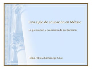 Una siglo de educación en México La planeación y evaluación de la educación. Irma Fabiola Samaniego Cruz 