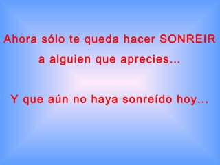 Ahora sólo te queda hacer SONREIR a alguien que aprecies… Y que aún no haya sonreído hoy... 
