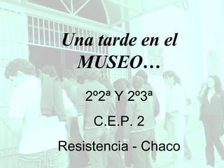 Una tarde en el MUSEO… 2º2ª Y 2º3ª C.E.P. 2 Resistencia - Chaco 