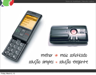 Testes de Usabilidade / Marcello Cardoso




                             melhor ≠ mais sofisticado
                      solução simples = solução elegante

Friday, March 2, 12
 