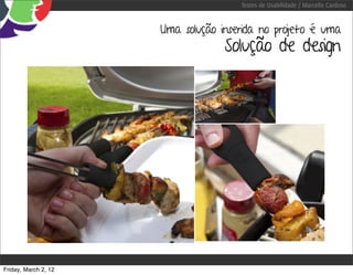Testes de Usabilidade / Marcello Cardoso


                      Uma solução inserida no projeto é uma
                                   Solução de design




Friday, March 2, 12
 