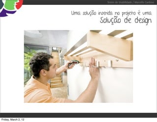 Testes de Usabilidade / Marcello Cardoso


                      Uma solução inserida no projeto é uma
                                   Solução de design




Friday, March 2, 12
 