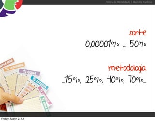 Testes de Usabilidade / Marcello Cardoso




                                         sorte
                            0,00001% ... 50%

                                   metodologia
                      ...15%, 25%, 40%, 70%...



Friday, March 2, 12
 