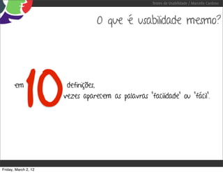 Testes de Usabilidade / Marcello Cardoso



                                 O que é usabilidade mesmo?




       em              definições,
                      vezes aparecem as palavras “facilidade” ou “fácil”.




Friday, March 2, 12
 