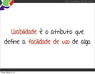Testes de Usabilidade / Marcello Cardoso




              Usabilidade é o atributo que
    define a facilidade de uso de algo.



Friday, March 2, 12
 