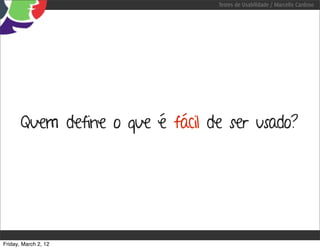 Testes de Usabilidade / Marcello Cardoso




       Quem define o que é fácil de ser usado?




Friday, March 2, 12
 