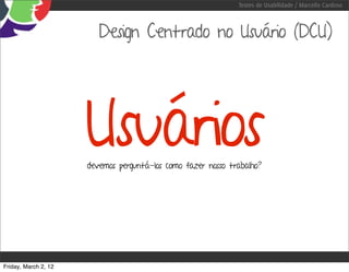 Testes de Usabilidade / Marcello Cardoso



                         Design Centrado no Usuário (DCU)




                      Usuários
                      devemos perguntá-los como fazer nosso trabalho?




Friday, March 2, 12
 