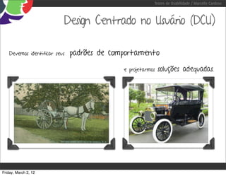 Testes de Usabilidade / Marcello Cardoso



                           Design Centrado no Usuário (DCU)

    Devemos identificar seus   padrões de comportamento

                                             e projetarmos   soluções adequadas.




Friday, March 2, 12
 