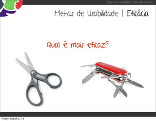 Testes de Usabilidade / Marcello Cardoso



                        Metas de Usabilidade | Eficácia



                      Qual é mais eficaz?




Friday, March 2, 12
 